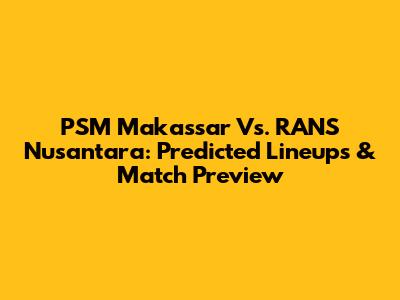 PSM Makassar Vs. RANS Nusantara: Predicted Lineups & Match Preview