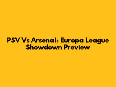 PSV Vs Arsenal: Europa League Showdown Preview