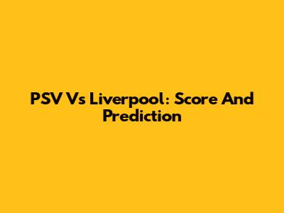 PSV Vs Liverpool: Score And Prediction