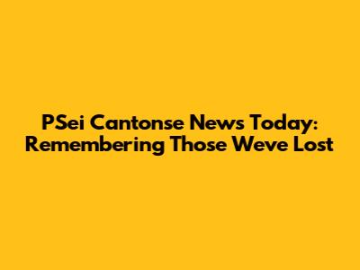 PSei Cantonse News Today: Remembering Those We've Lost