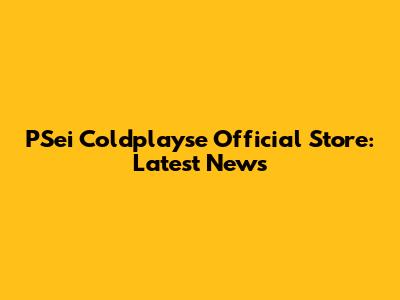 PSei Coldplayse Official Store: Latest News