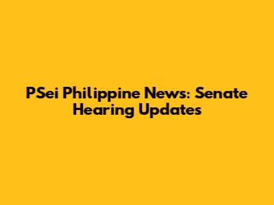 PSei Philippine News: Senate Hearing Updates