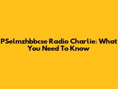 PSelmzhbbcse Radio Charlie: What You Need To Know