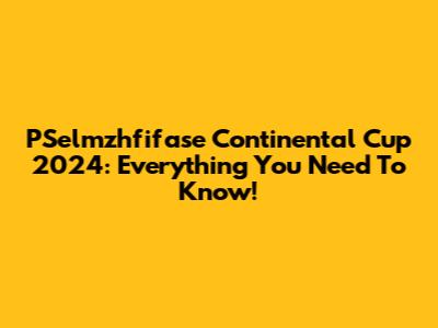 PSelmzhfifase Continental Cup 2024: Everything You Need To Know!
