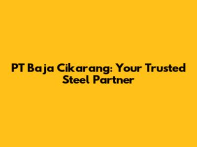 PT Baja Cikarang: Your Trusted Steel Partner