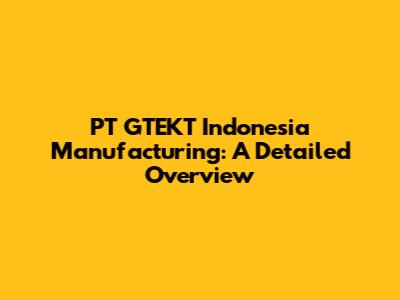 PT GTEKT Indonesia Manufacturing: A Detailed Overview
