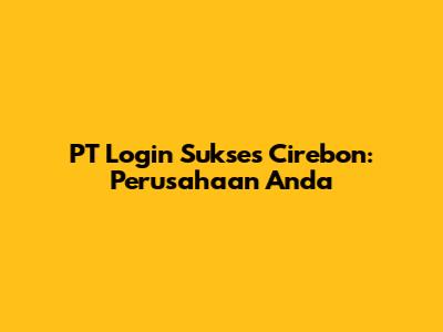 PT Login Sukses Cirebon: Perusahaan Anda