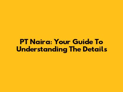 PT Naira: Your Guide To Understanding The Details