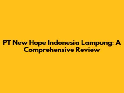 PT New Hope Indonesia Lampung: A Comprehensive Review