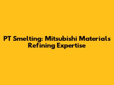 PT Smelting: Mitsubishi Materials' Refining Expertise
