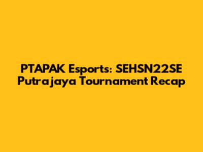 PTAPAK Esports: SEHSN22SE Putrajaya Tournament Recap