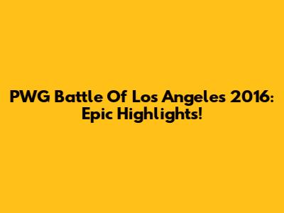 PWG Battle Of Los Angeles 2016: Epic Highlights!