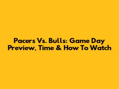 Pacers Vs. Bulls: Game Day Preview, Time & How To Watch