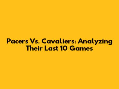 Pacers Vs. Cavaliers: Analyzing Their Last 10 Games