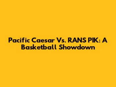 Pacific Caesar Vs. RANS PIK: A Basketball Showdown