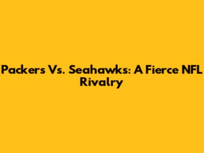 Packers Vs. Seahawks: A Fierce NFL Rivalry