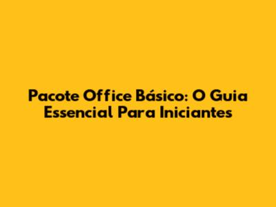 Pacote Office Básico: O Guia Essencial Para Iniciantes