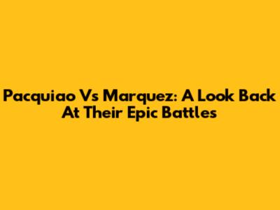 Pacquiao Vs Marquez: A Look Back At Their Epic Battles