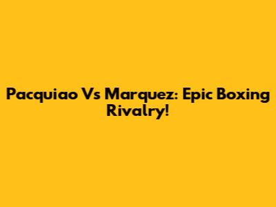 Pacquiao Vs Marquez: Epic Boxing Rivalry!