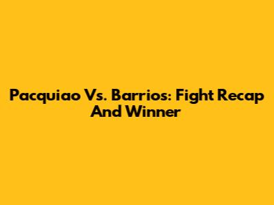 Pacquiao Vs. Barrios: Fight Recap And Winner