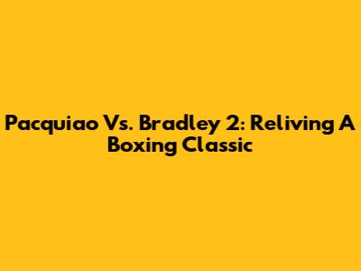 Pacquiao Vs. Bradley 2: Reliving A Boxing Classic