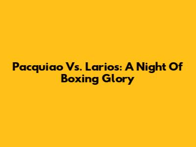 Pacquiao Vs. Larios: A Night Of Boxing Glory