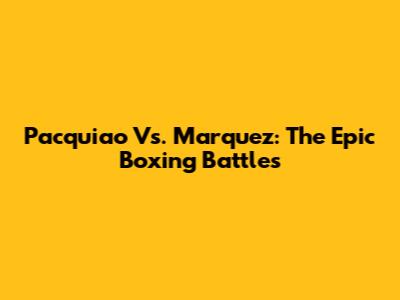 Pacquiao Vs. Marquez: The Epic Boxing Battles