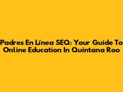 Padres En Línea SEQ: Your Guide To Online Education In Quintana Roo
