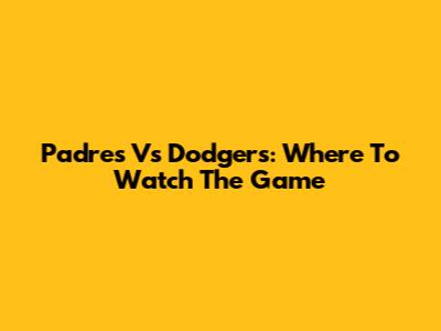 Padres Vs Dodgers: Where To Watch The Game
