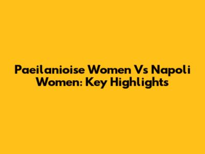Paeilanioise Women Vs Napoli Women: Key Highlights