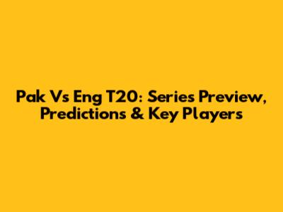 Pak Vs Eng T20: Series Preview, Predictions & Key Players