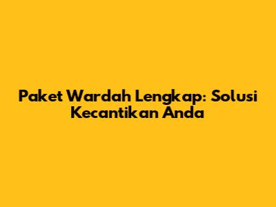 Paket Wardah Lengkap: Solusi Kecantikan Anda