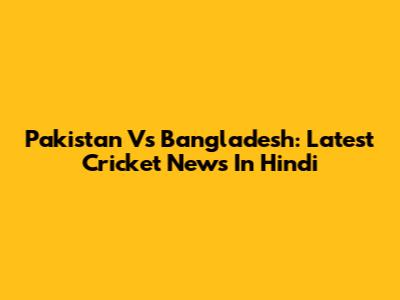 Pakistan Vs Bangladesh: Latest Cricket News In Hindi