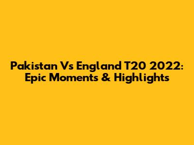 Pakistan Vs England T20 2022: Epic Moments & Highlights