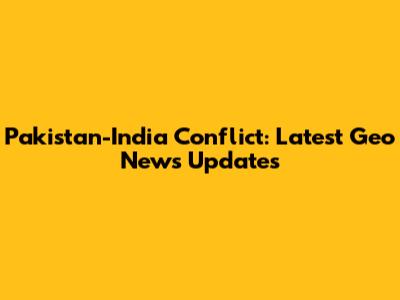 Pakistan-India Conflict: Latest Geo News Updates