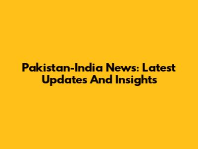 Pakistan-India News: Latest Updates And Insights