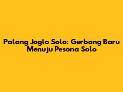 Palang Joglo Solo: Gerbang Baru Menuju Pesona Solo