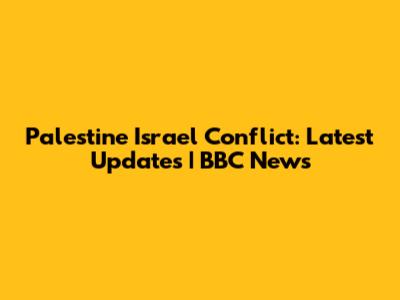 Palestine Israel Conflict: Latest Updates | BBC News