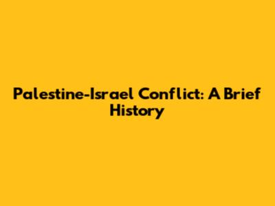 Palestine-Israel Conflict: A Brief History