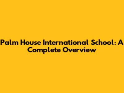 Palm House International School: A Complete Overview