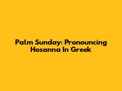 Palm Sunday: Pronouncing 'Hosanna' In Greek