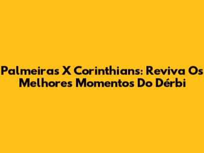 Palmeiras X Corinthians: Reviva Os Melhores Momentos Do Dérbi