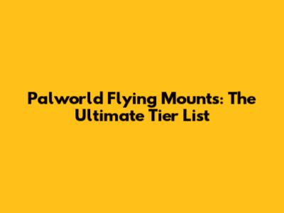 Palworld Flying Mounts: The Ultimate Tier List