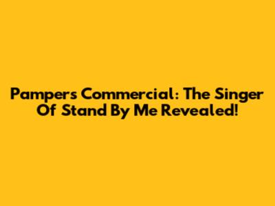 Pampers Commercial: The Singer Of 'Stand By Me' Revealed!