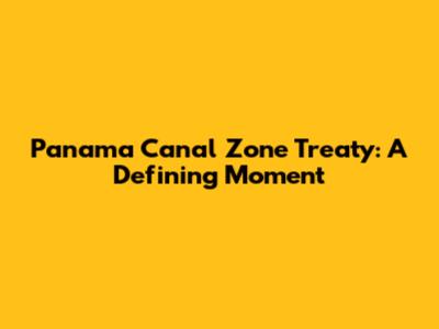 Panama Canal Zone Treaty: A Defining Moment