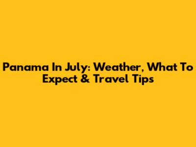 Panama In July: Weather, What To Expect & Travel Tips
