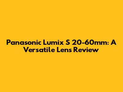 Panasonic Lumix S 20-60mm: A Versatile Lens Review