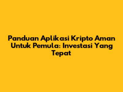 Panduan Aplikasi Kripto Aman Untuk Pemula: Investasi Yang Tepat