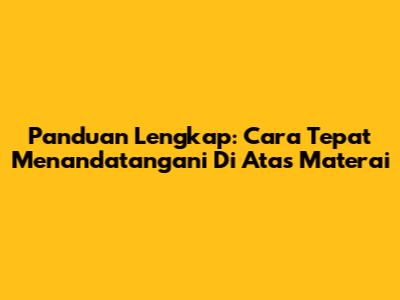 Panduan Lengkap: Cara Tepat Menandatangani Di Atas Materai