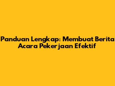 Panduan Lengkap: Membuat Berita Acara Pekerjaan Efektif